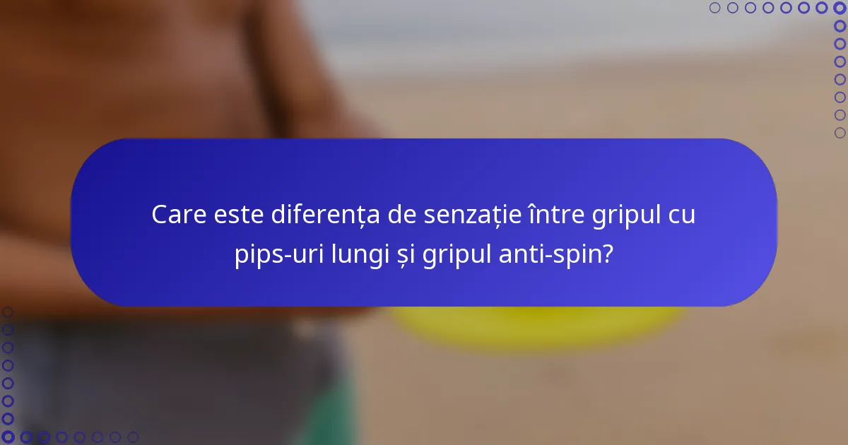 Care este diferența de senzație între gripul cu pips-uri lungi și gripul anti-spin?