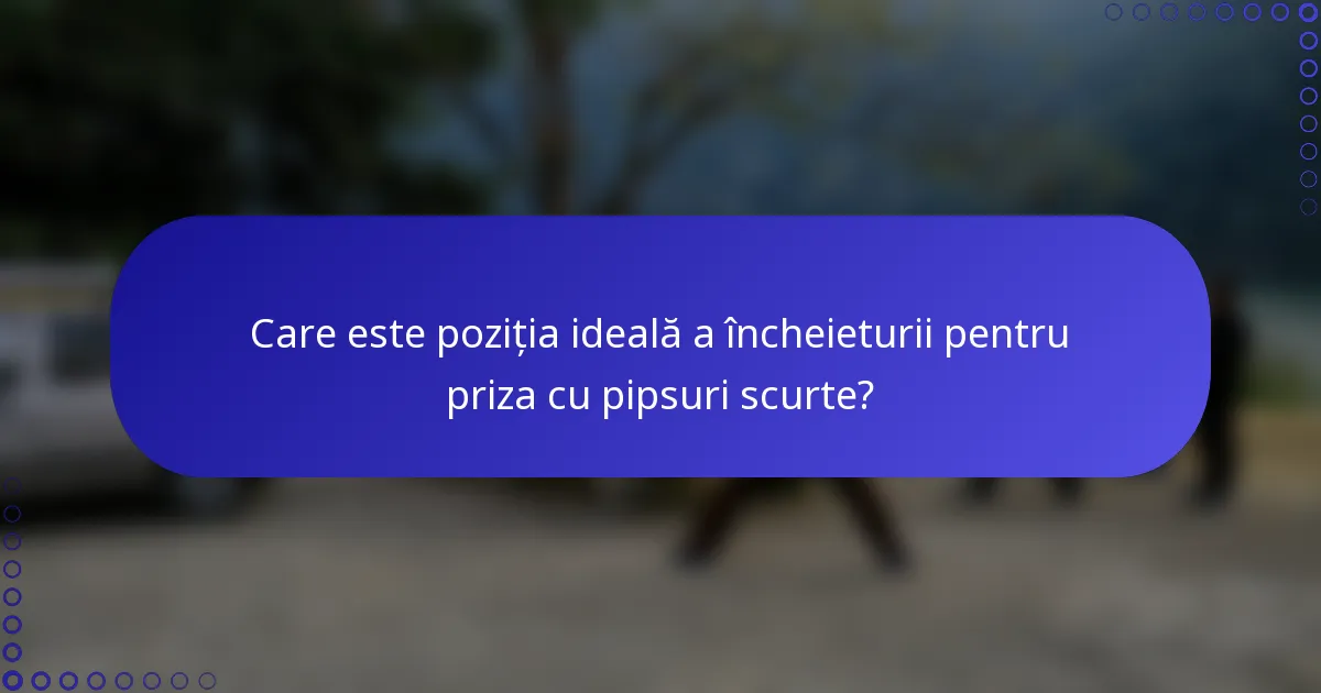 Care este poziția ideală a încheieturii pentru priza cu pipsuri scurte?