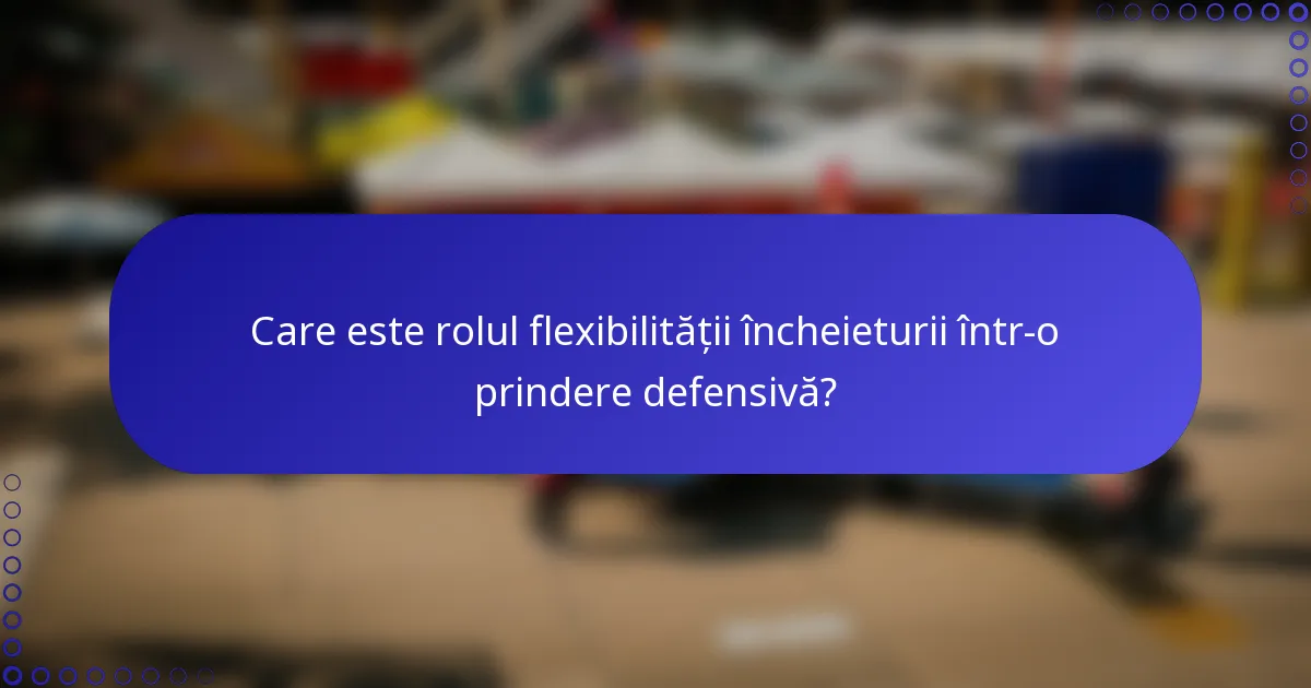 Care este rolul flexibilității încheieturii într-o prindere defensivă?