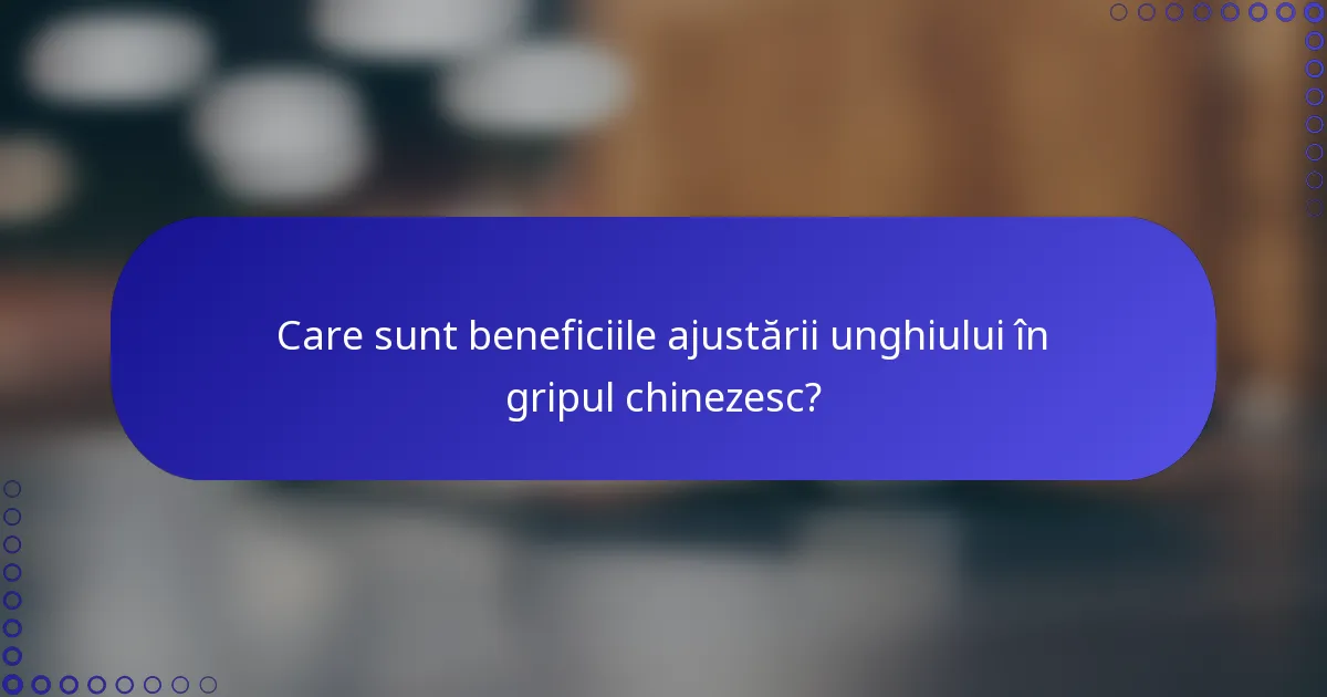 Care sunt beneficiile ajustării unghiului în gripul chinezesc?