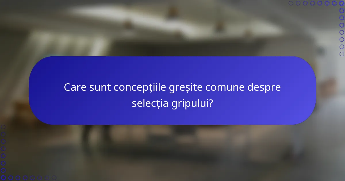 Care sunt concepțiile greșite comune despre selecția gripului?