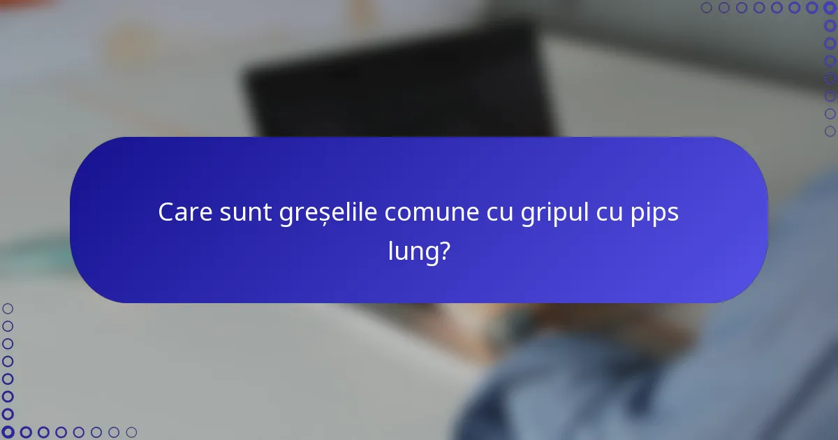 Care sunt greșelile comune cu gripul cu pips lung?