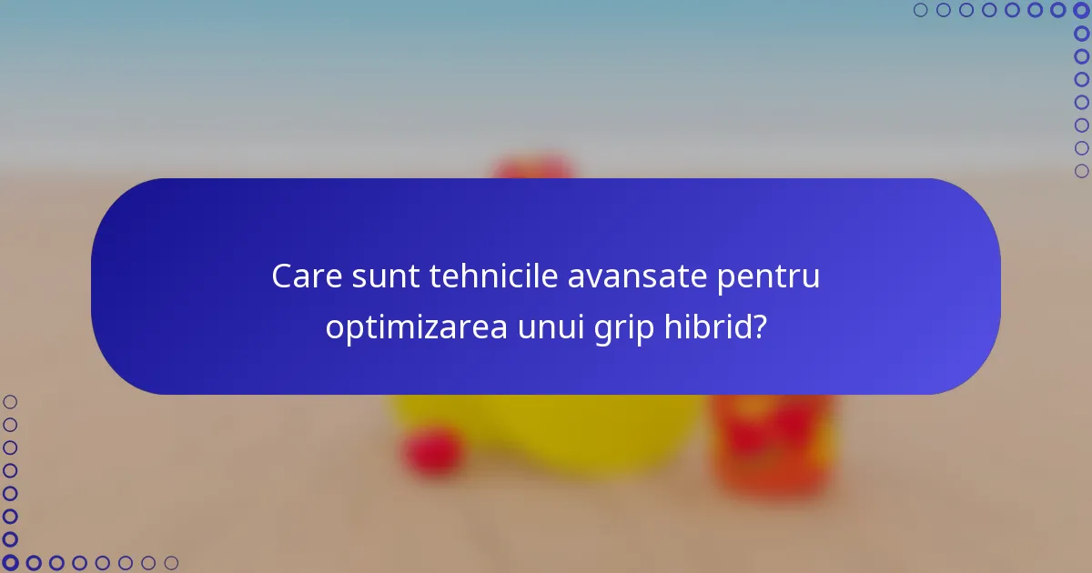 Care sunt tehnicile avansate pentru optimizarea unui grip hibrid?