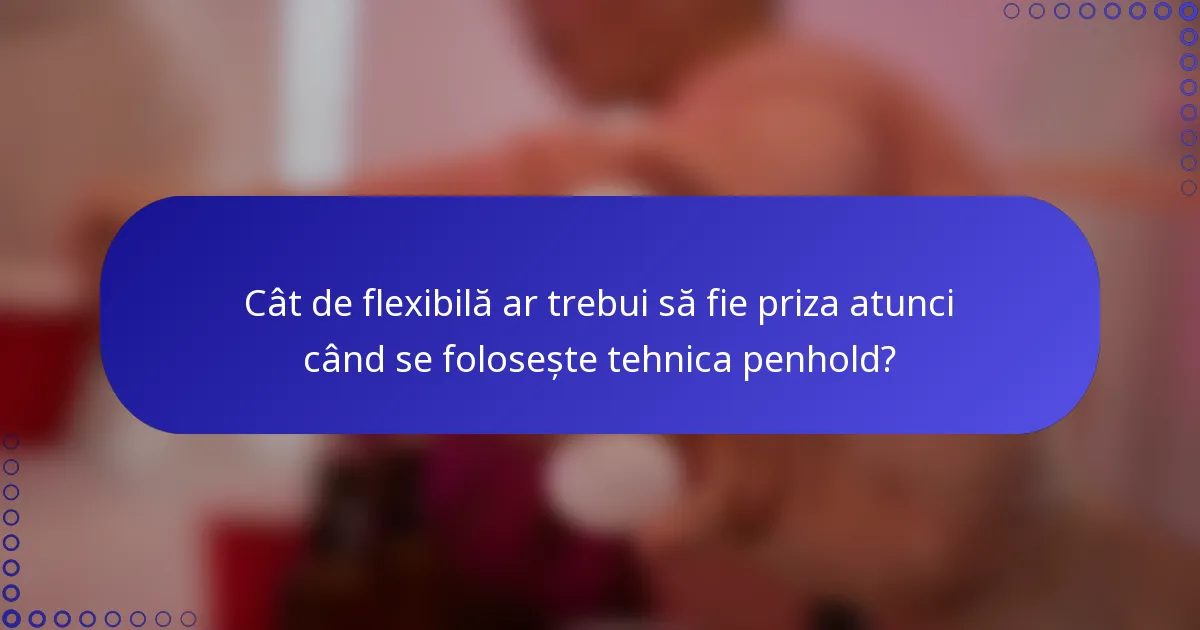 Cât de flexibilă ar trebui să fie priza atunci când se folosește tehnica penhold?