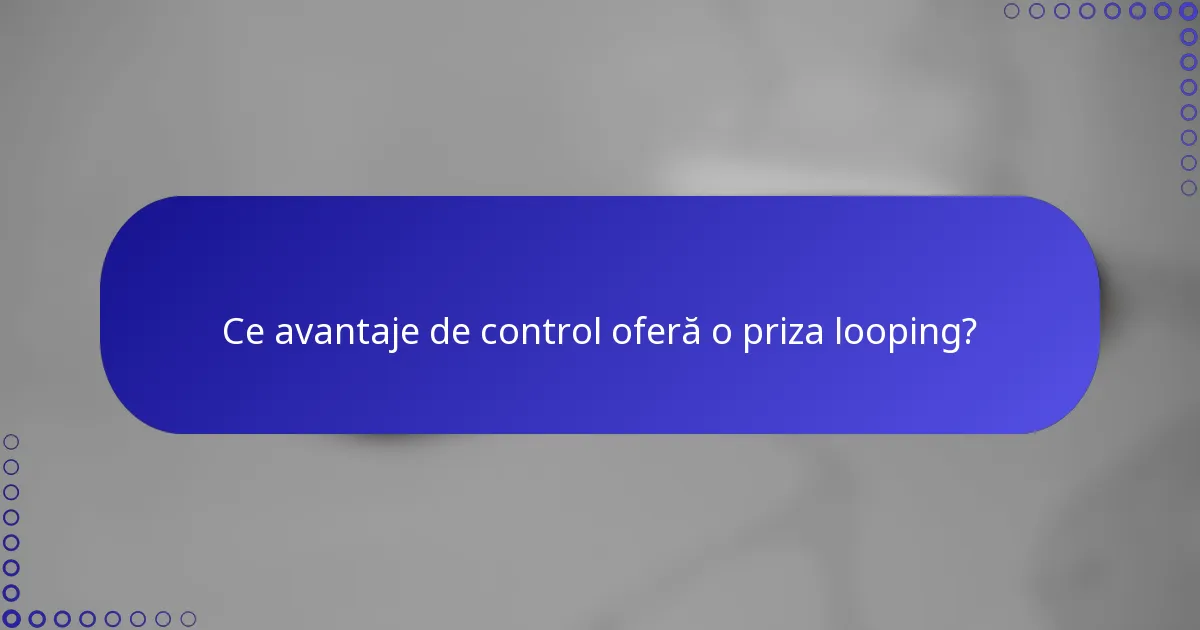 Ce avantaje de control oferă o priza looping?