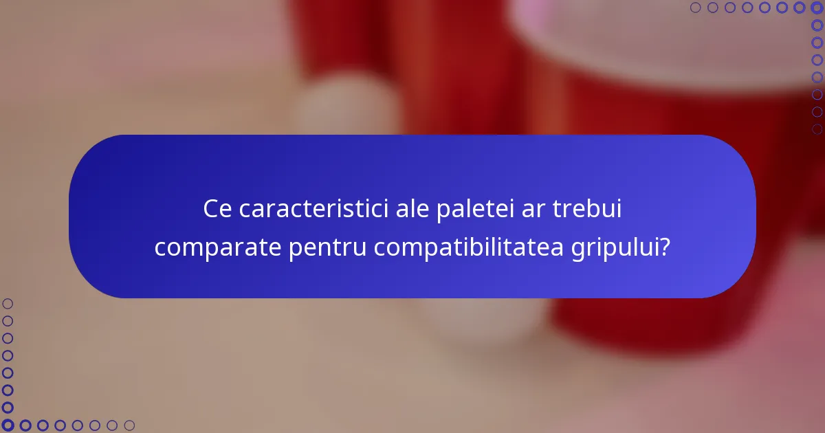 Ce caracteristici ale paletei ar trebui comparate pentru compatibilitatea gripului?