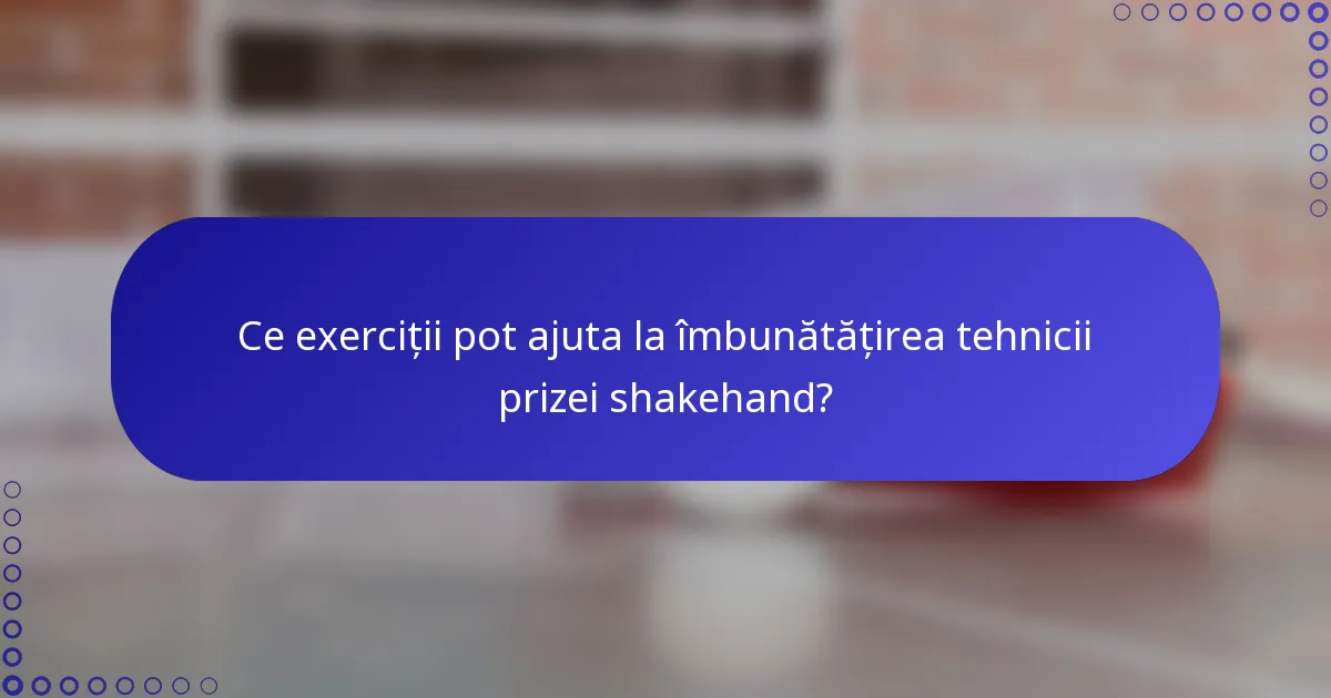 Ce exerciții pot ajuta la îmbunătățirea tehnicii prizei shakehand?