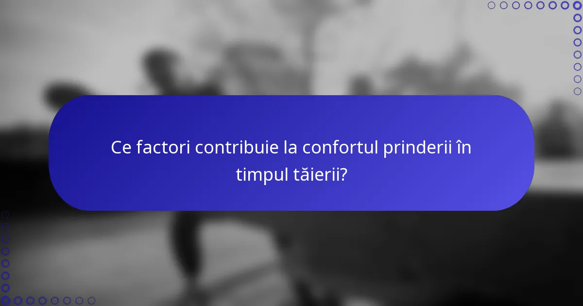 Ce factori contribuie la confortul prinderii în timpul tăierii?