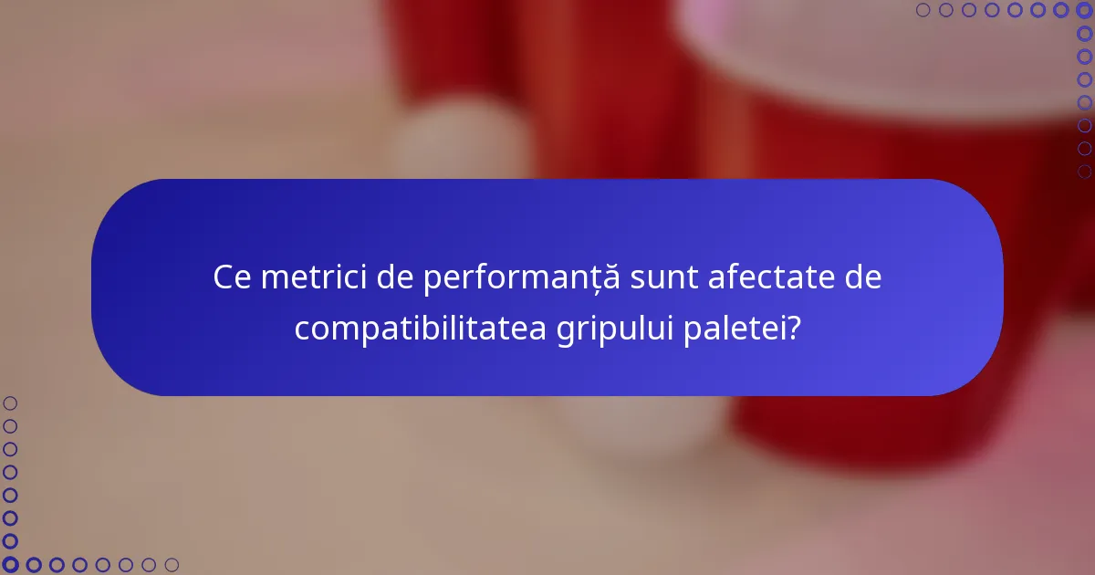 Ce metrici de performanță sunt afectate de compatibilitatea gripului paletei?