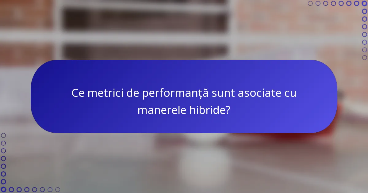 Ce metrici de performanță sunt asociate cu manerele hibride?