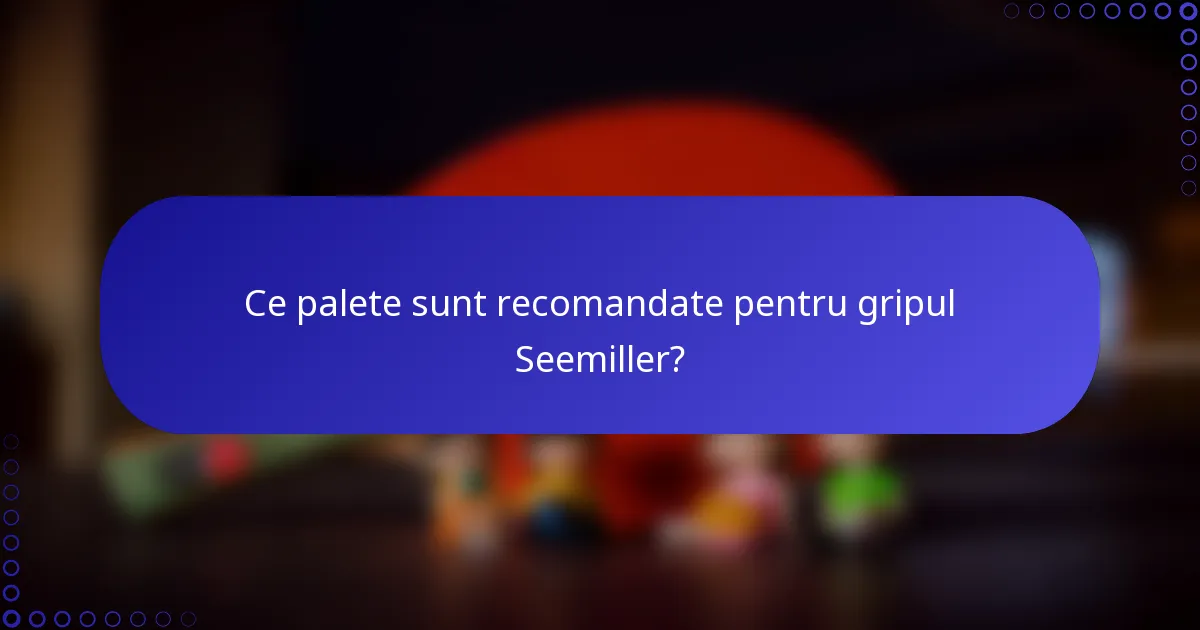 Ce palete sunt recomandate pentru gripul Seemiller?
