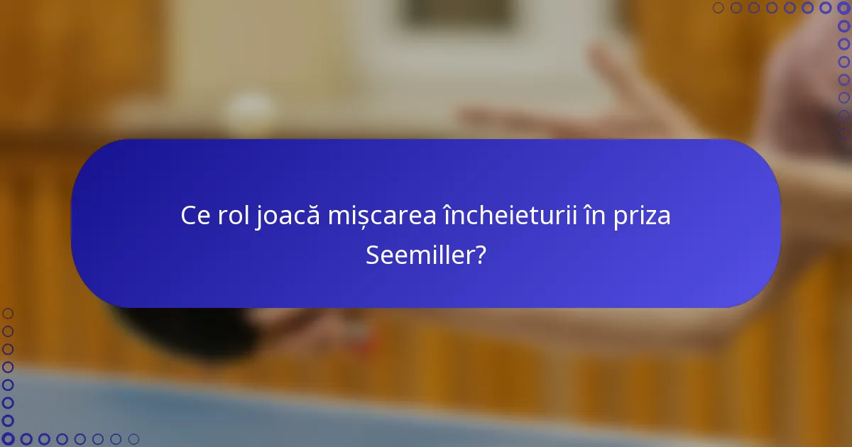 Ce rol joacă mișcarea încheieturii în priza Seemiller?