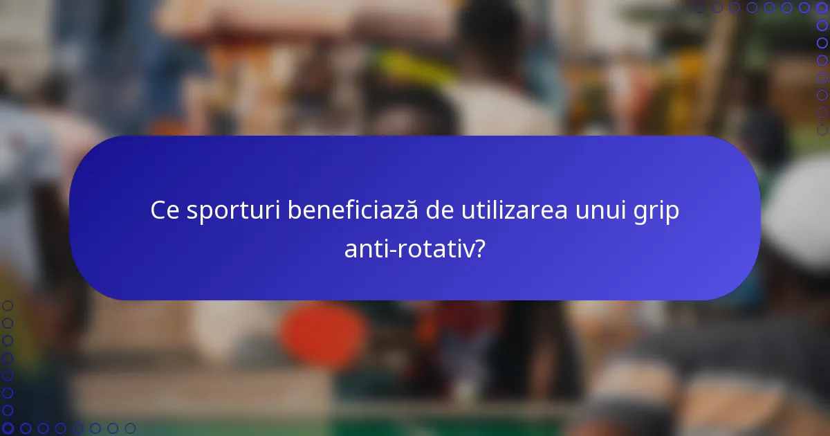 Ce sporturi beneficiază de utilizarea unui grip anti-rotativ?