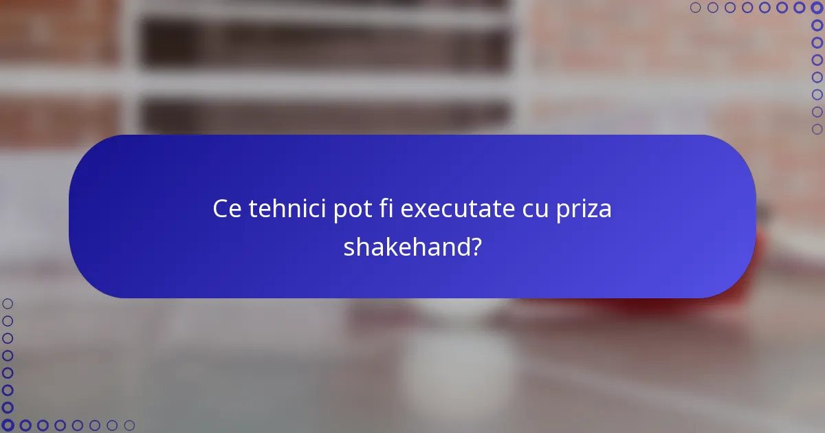 Ce tehnici pot fi executate cu priza shakehand?