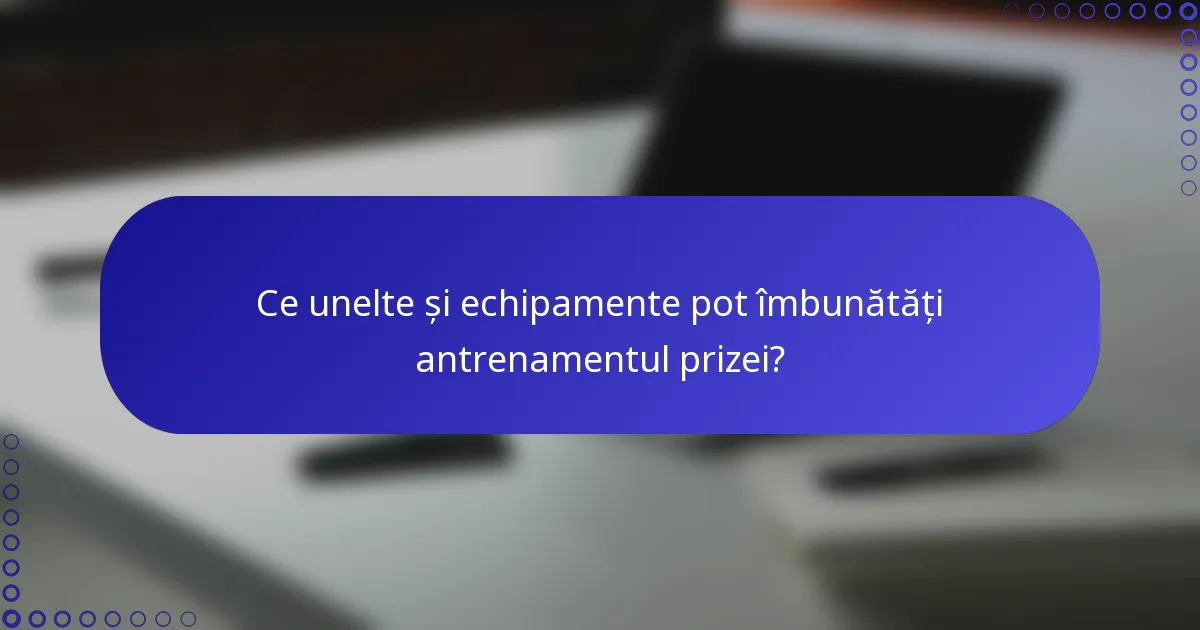 Ce unelte și echipamente pot îmbunătăți antrenamentul prizei?