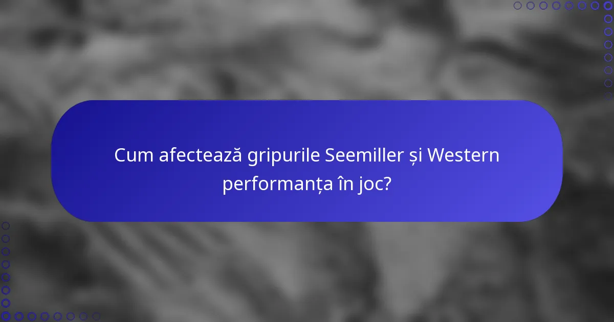 Cum afectează gripurile Seemiller și Western performanța în joc?