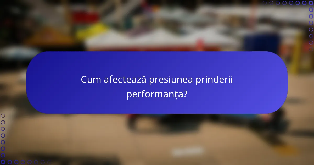 Cum afectează presiunea prinderii performanța?