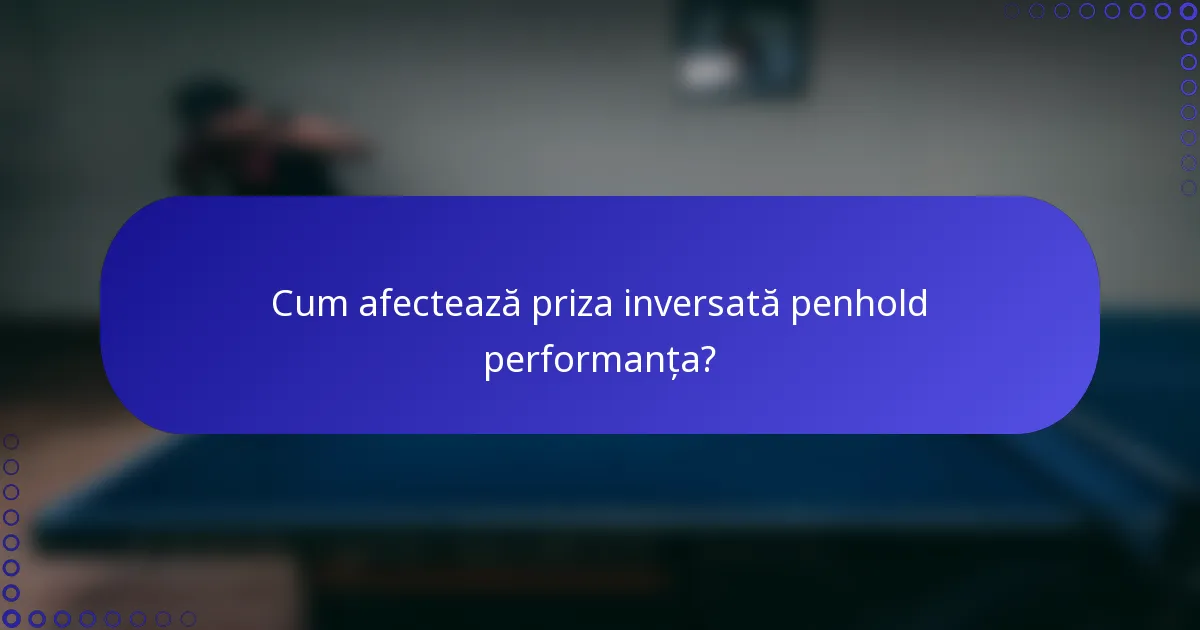 Cum afectează priza inversată penhold performanța?