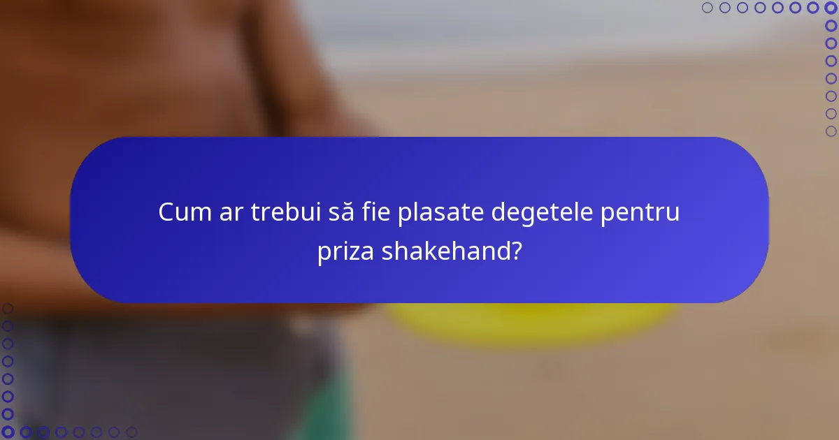 Cum ar trebui să fie plasate degetele pentru priza shakehand?