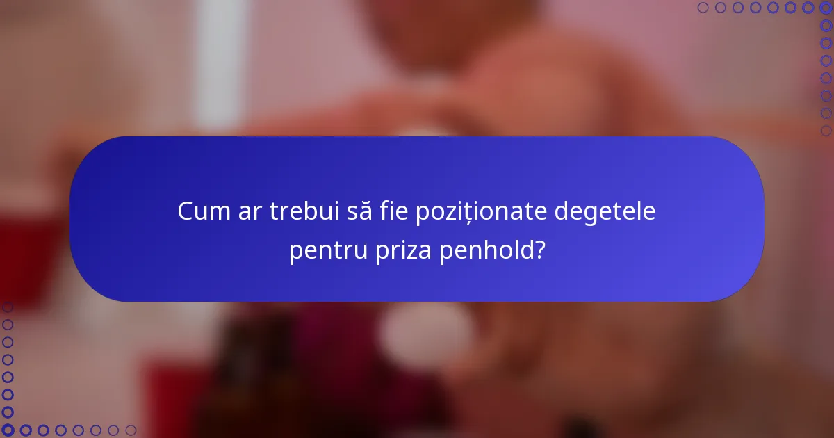 Cum ar trebui să fie poziționate degetele pentru priza penhold?