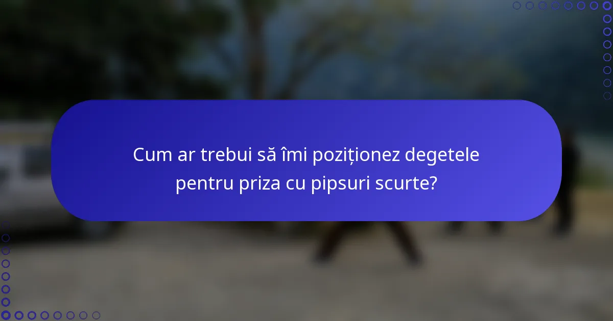 Cum ar trebui să îmi poziționez degetele pentru priza cu pipsuri scurte?