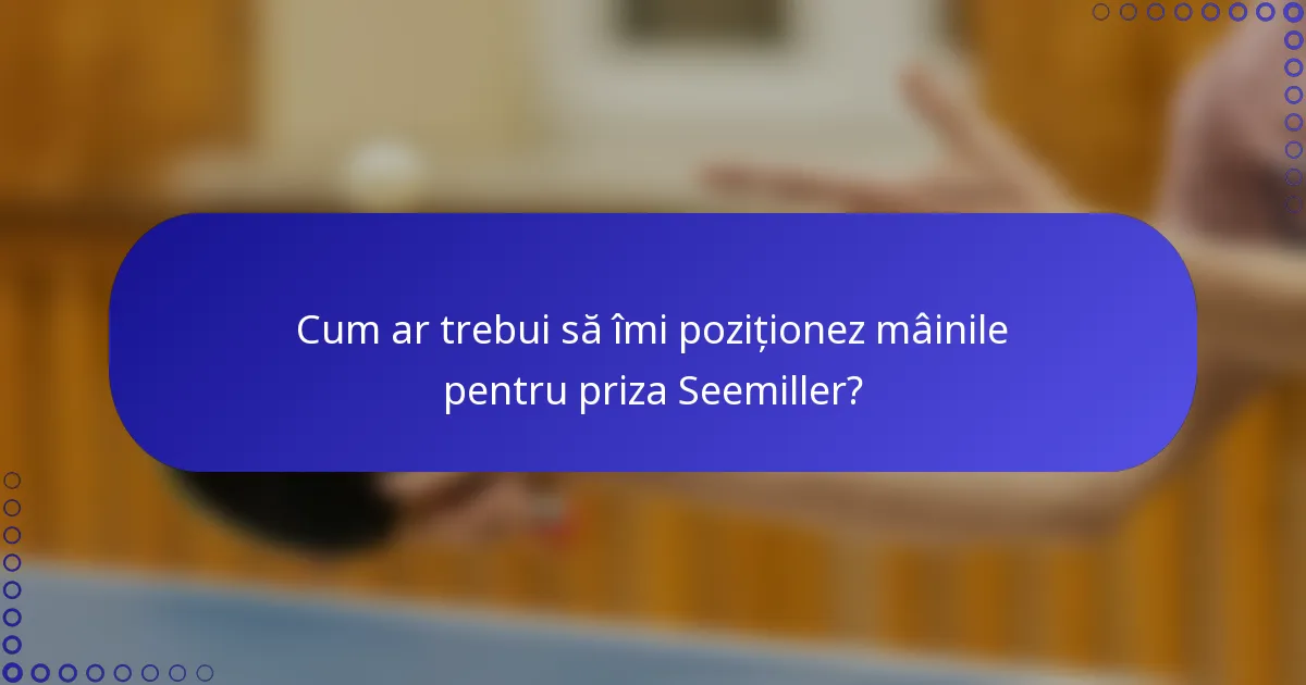 Cum ar trebui să îmi poziționez mâinile pentru priza Seemiller?