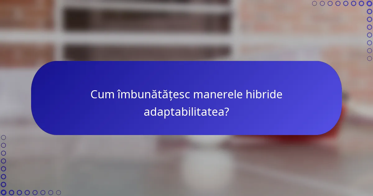 Cum îmbunătățesc manerele hibride adaptabilitatea?