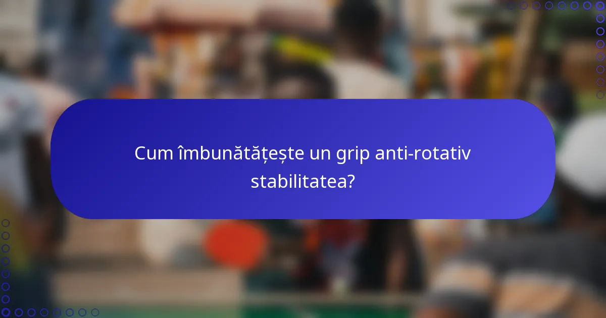 Cum îmbunătățește un grip anti-rotativ stabilitatea?