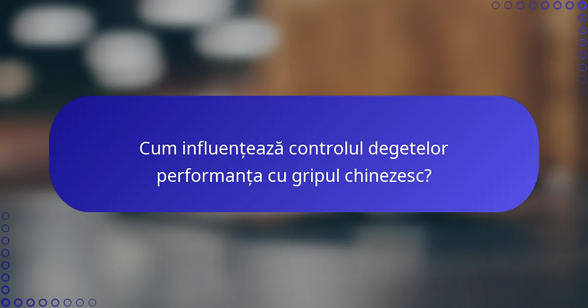 Cum influențează controlul degetelor performanța cu gripul chinezesc?