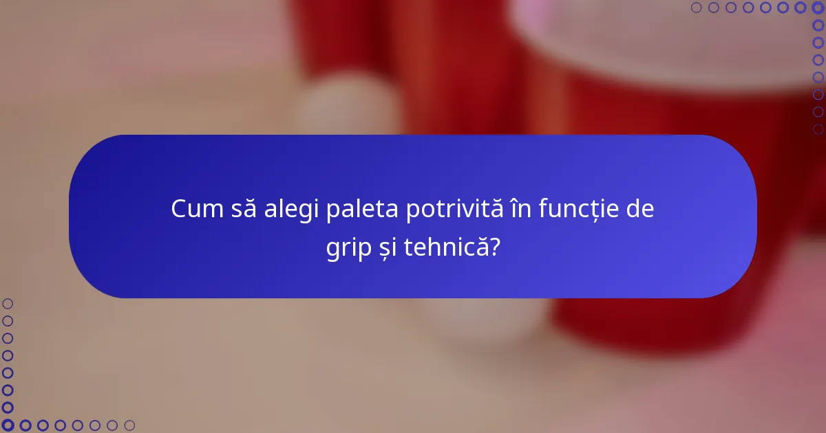 Cum să alegi paleta potrivită în funcție de grip și tehnică?