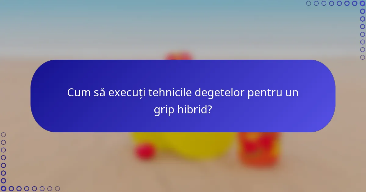 Cum să execuți tehnicile degetelor pentru un grip hibrid?