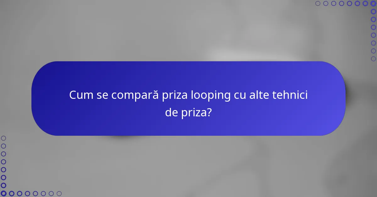 Cum se compară priza looping cu alte tehnici de priza?