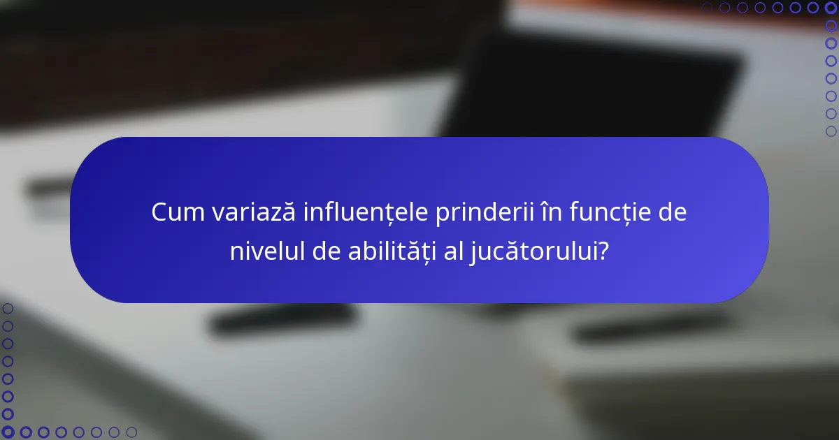 Cum variază influențele prinderii în funcție de nivelul de abilități al jucătorului?